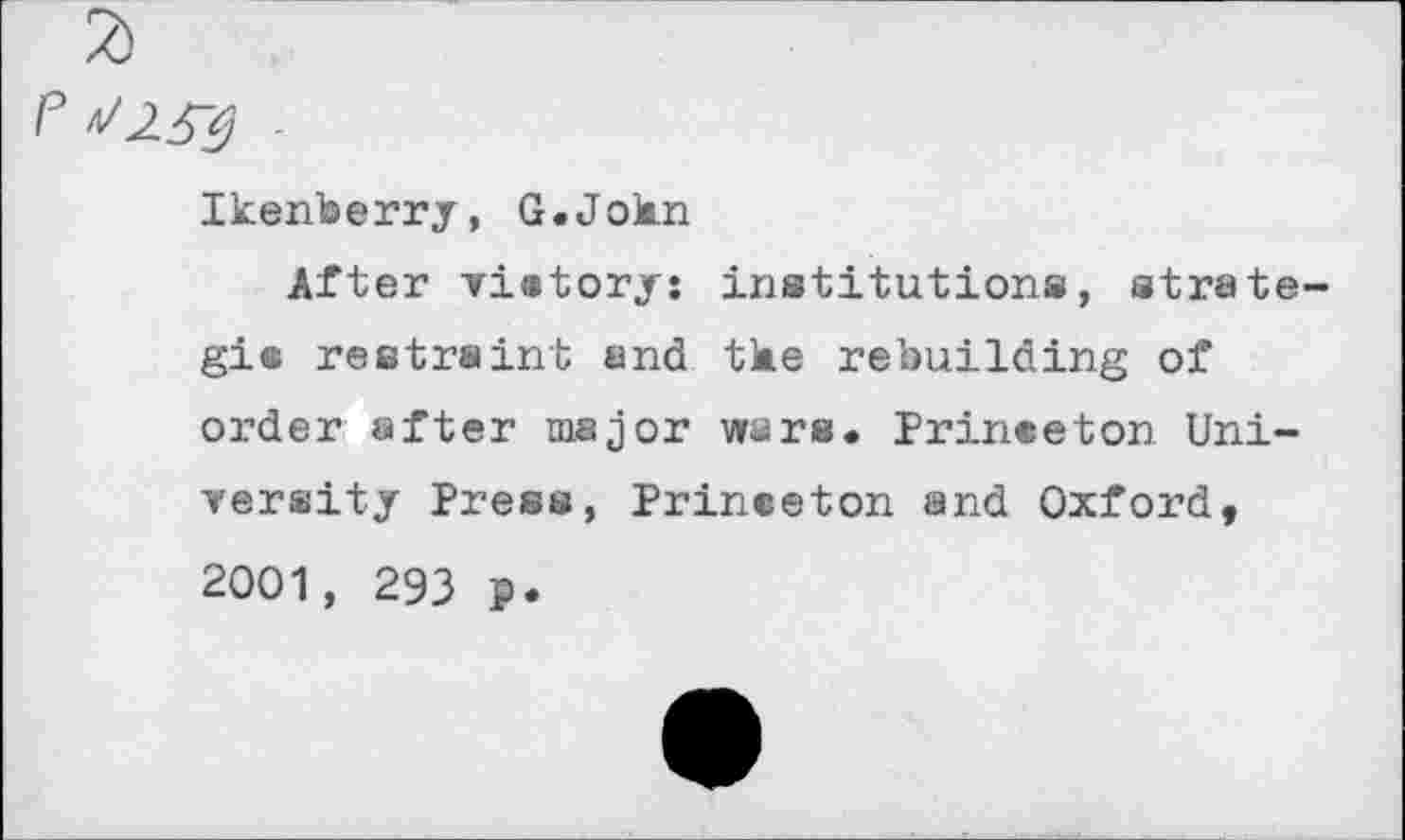 ﻿Ikenberry, G.Jokn
After victory: institutions, strategic restraint and the rebuilding of order after major wars. Princeton University Press, Princeton and Oxford,
2001, 293 p.